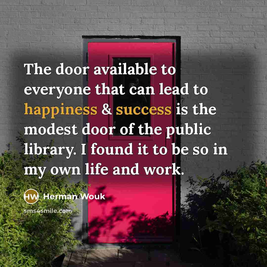 “The door available to everyone that can lead to happiness & success is the modest door of the public library. I found it to be so in my own life and work.” quote by Herman Wouk