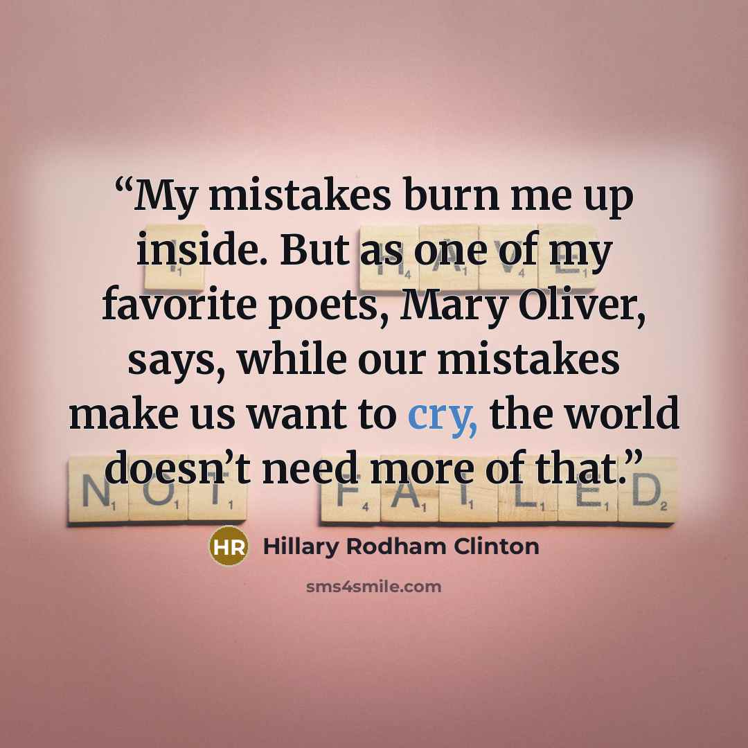 “My mistakes burn me up inside. But as one of my favorite poets, Mary Oliver, says, while our mistakes make us want to cry, the world doesn’t need more of that.” quote by Hillary Rodham Clinton