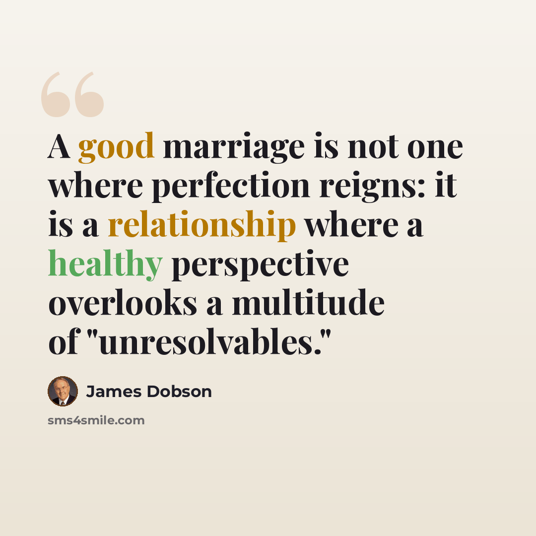 “A good marriage is not one where perfection reigns: it is a relationship where a healthy perspective overlooks a multitude of "unresolvables."” quote by James Dobson