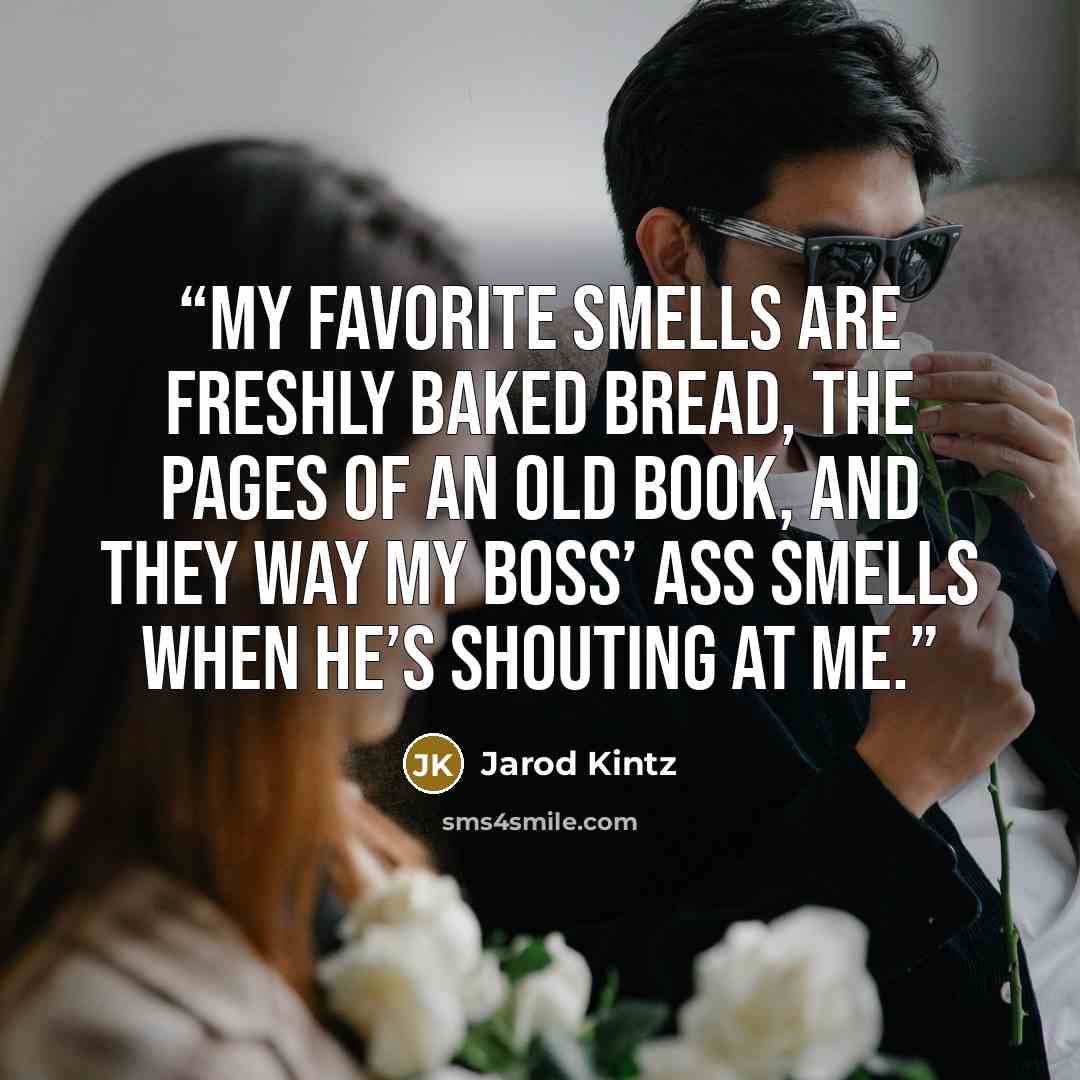 “My favorite smells are freshly baked bread, the pages of an old book, and they way my boss’ ass smells when he’s shouting at me.” quote by Jarod Kintz