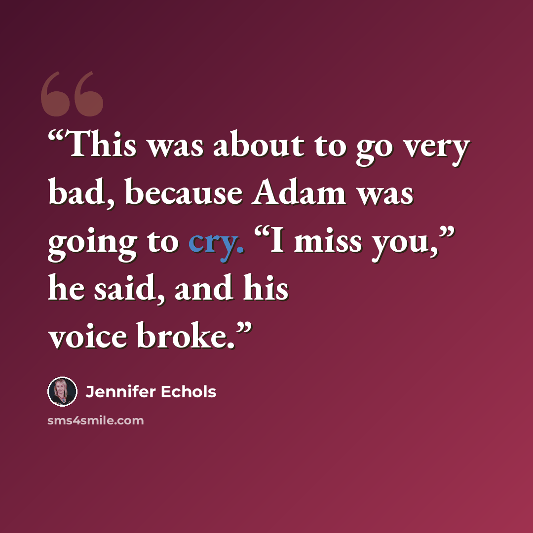 “This was about to go very bad, because Adam was going to cry. “I miss you,” he said, and his voice broke.” quote by Jennifer Echols