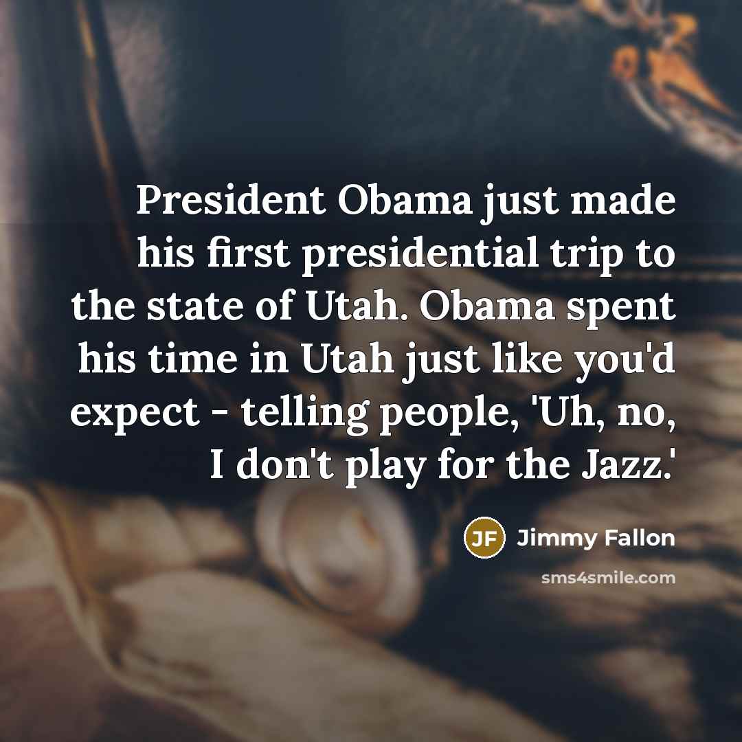 “President Obama just made his first presidential trip to the state of Utah. Obama spent his time in Utah just like you'd expect - telling people, 'Uh, no, I don't play for the Jazz.'” quote by Jimmy Fallon