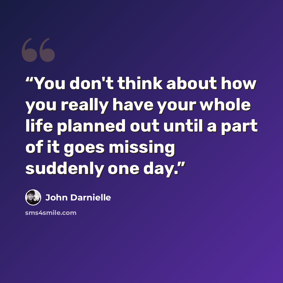 “You don't think about how you really have your whole life planned out until a part of it goes missing suddenly one day.” quote by John Darnielle
