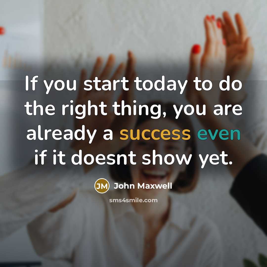 “If you start today to do the right thing, you are already a success even if it doesnt show yet.” quote by John Maxwell