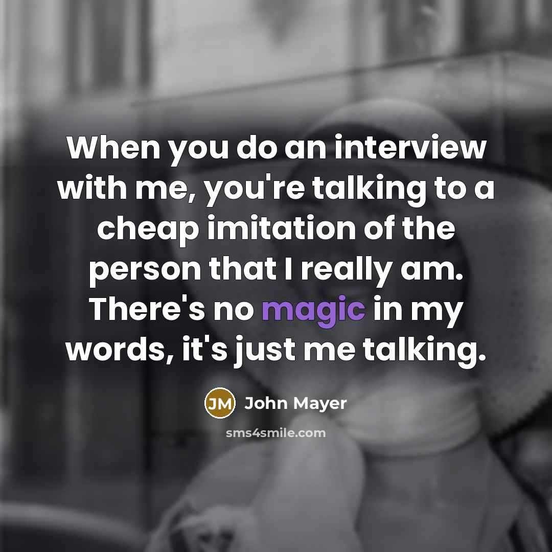 “When you do an interview with me, you're talking to a cheap imitation of the person that I really am. There's no magic in my words, it's just me talking.” quote by John Mayer