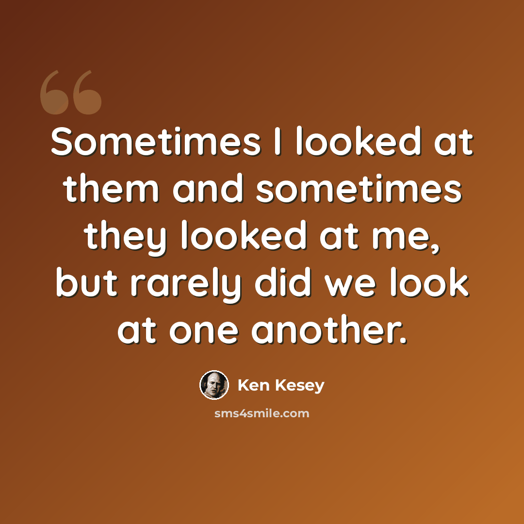 “Sometimes I looked at them and sometimes they looked at me, but rarely did we look at one another.” quote by Ken Kesey
