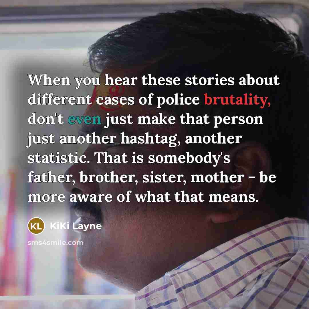 “When you hear these stories about different cases of police brutality, don't even just make that person just another hashtag, another statistic. That is somebody's father, brother, sister, mother - be more aware of what that means.” quote by KiKi Layne