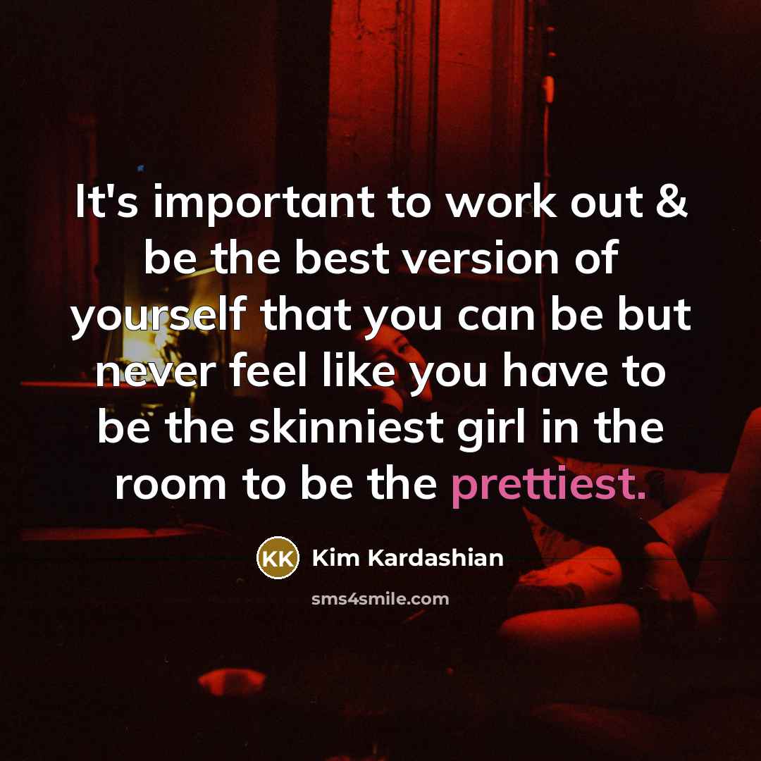 “It's important to work out & be the best version of yourself that you can be but never feel like you have to be the skinniest girl in the room to be the prettiest.” quote by Kim Kardashian