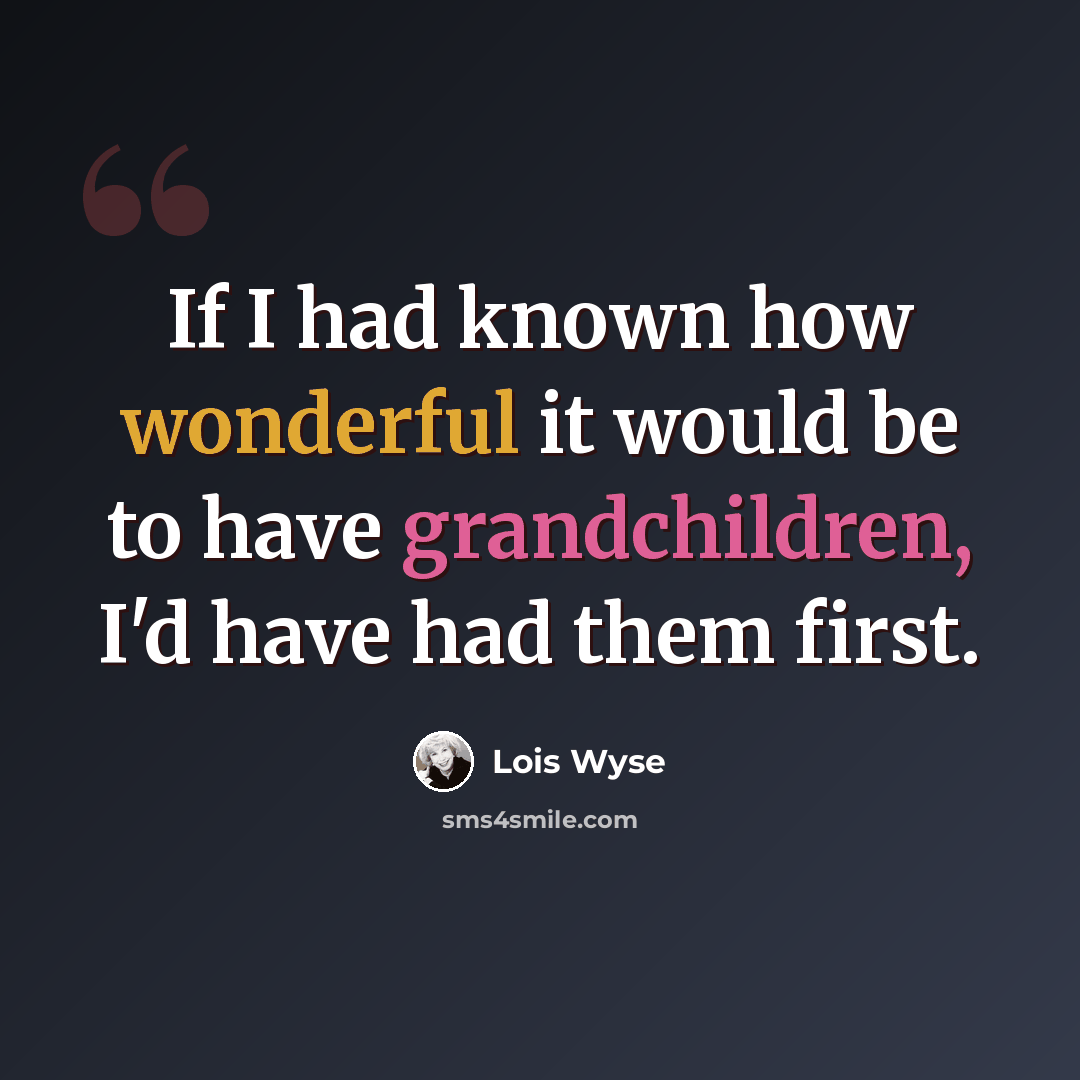 “If I had known how wonderful it would be to have grandchildren, I'd have had them first.” quote by Lois Wyse