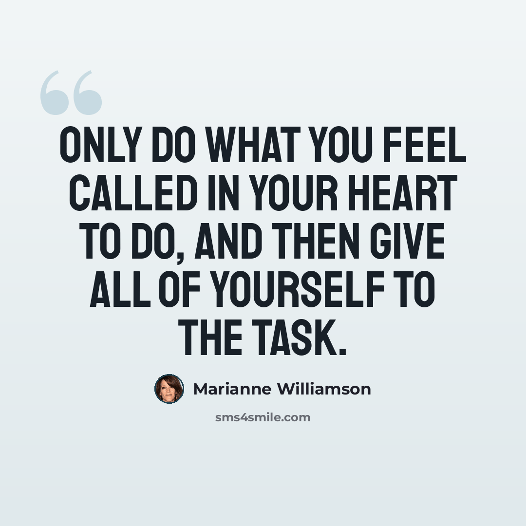 “Only do what you feel called in your heart to do, and then give all of yourself to the task.” quote by Marianne Williamson