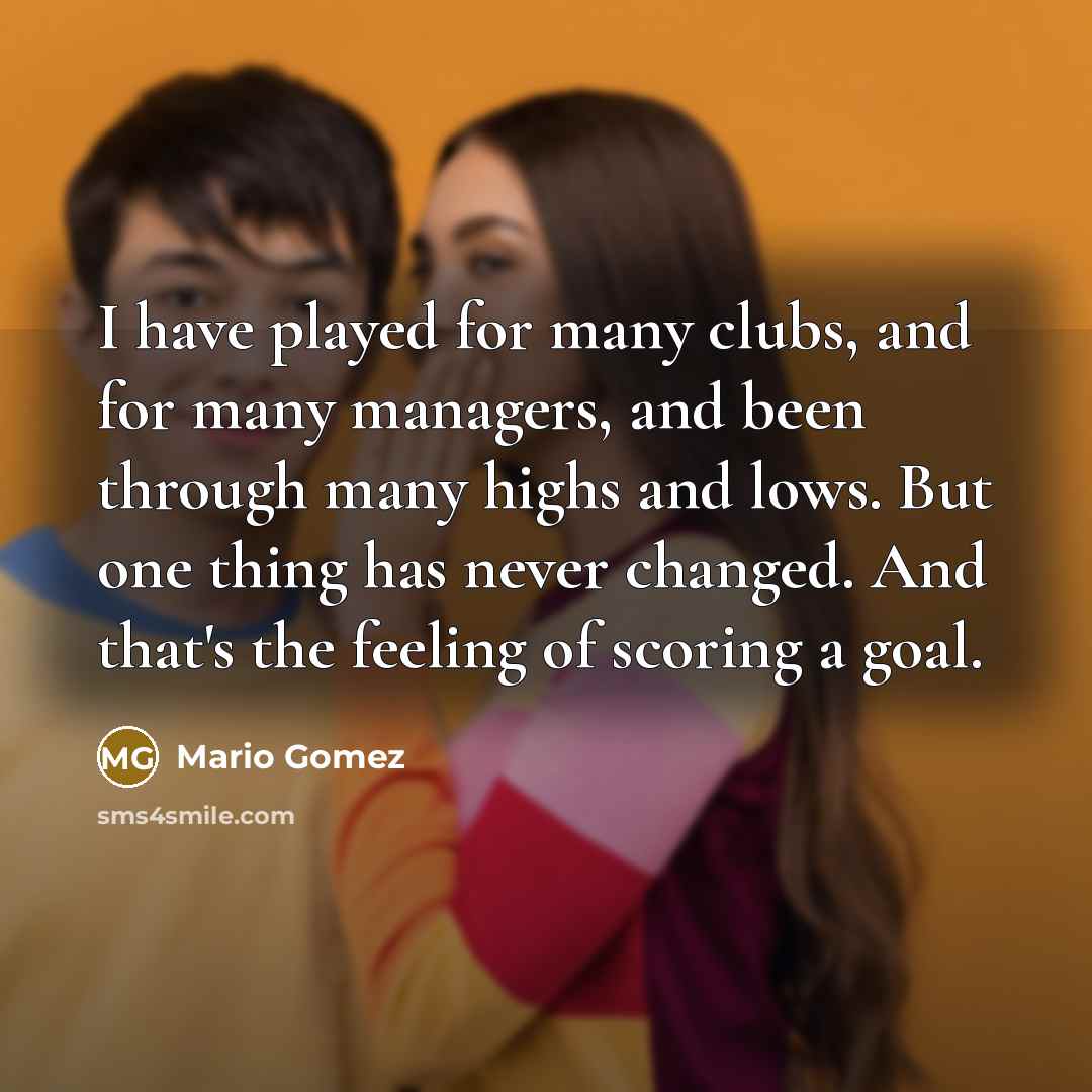 “I have played for many clubs, and for many managers, and been through many highs and lows. But one thing has never changed. And that's the feeling of scoring a goal.” quote by Mario Gomez