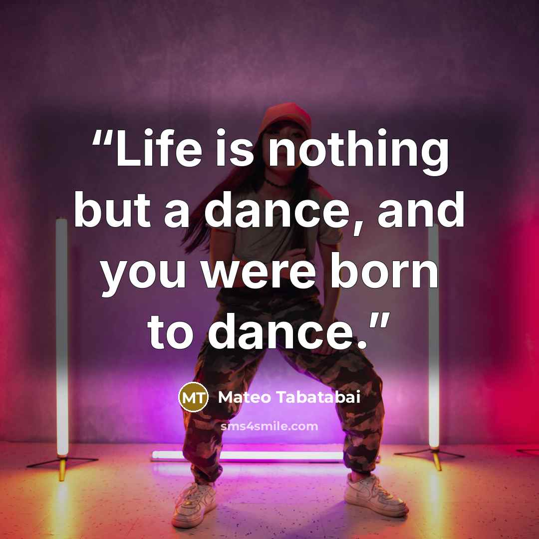 “Life is nothing but a dance, and you were born to dance.” quote by Mateo Tabatabai