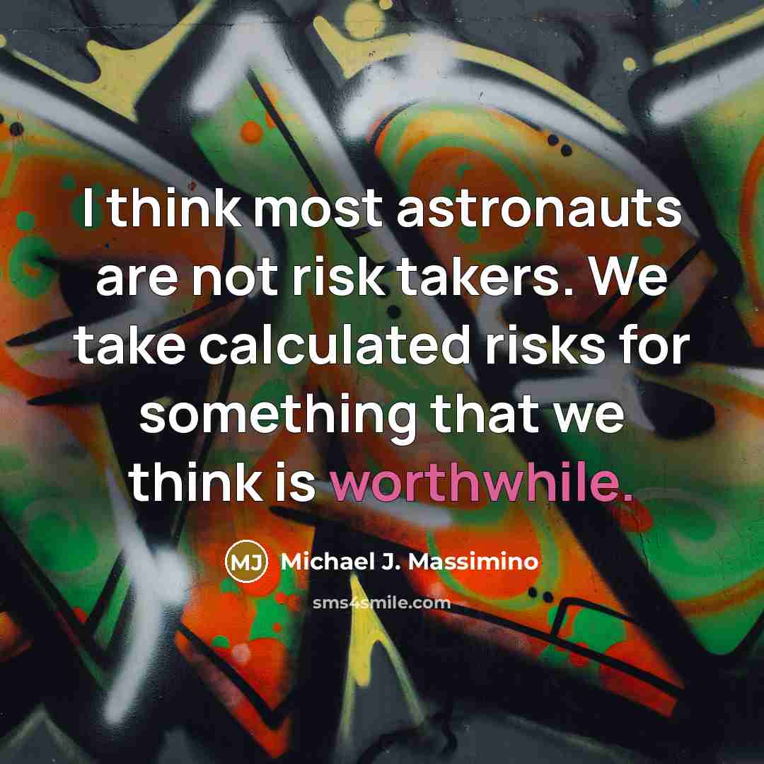“I think most astronauts are not risk takers. We take calculated risks for something that we think is worthwhile.” quote by Michael J. Massimino