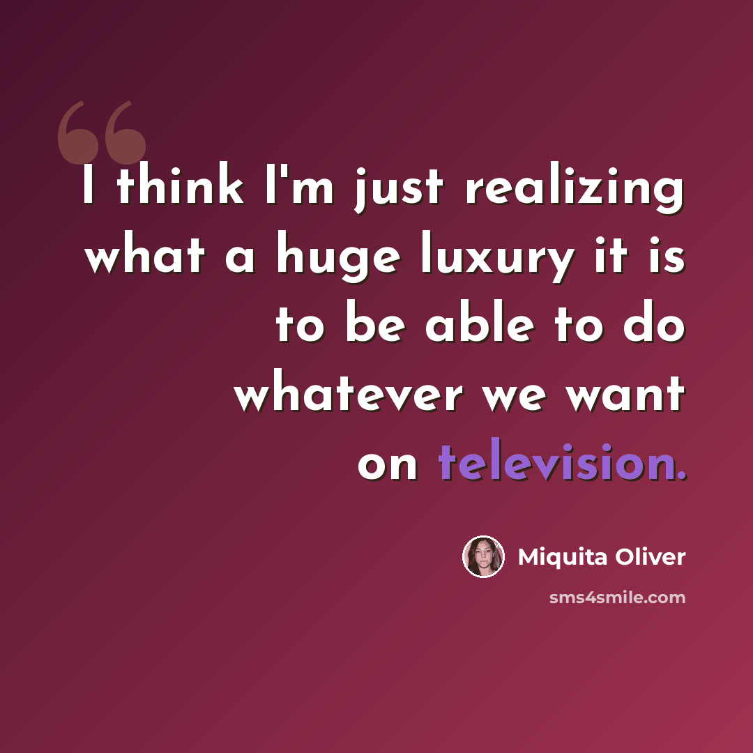 “I think I'm just realizing what a huge luxury it is to be able to do whatever we want on television.” quote by Miquita Oliver