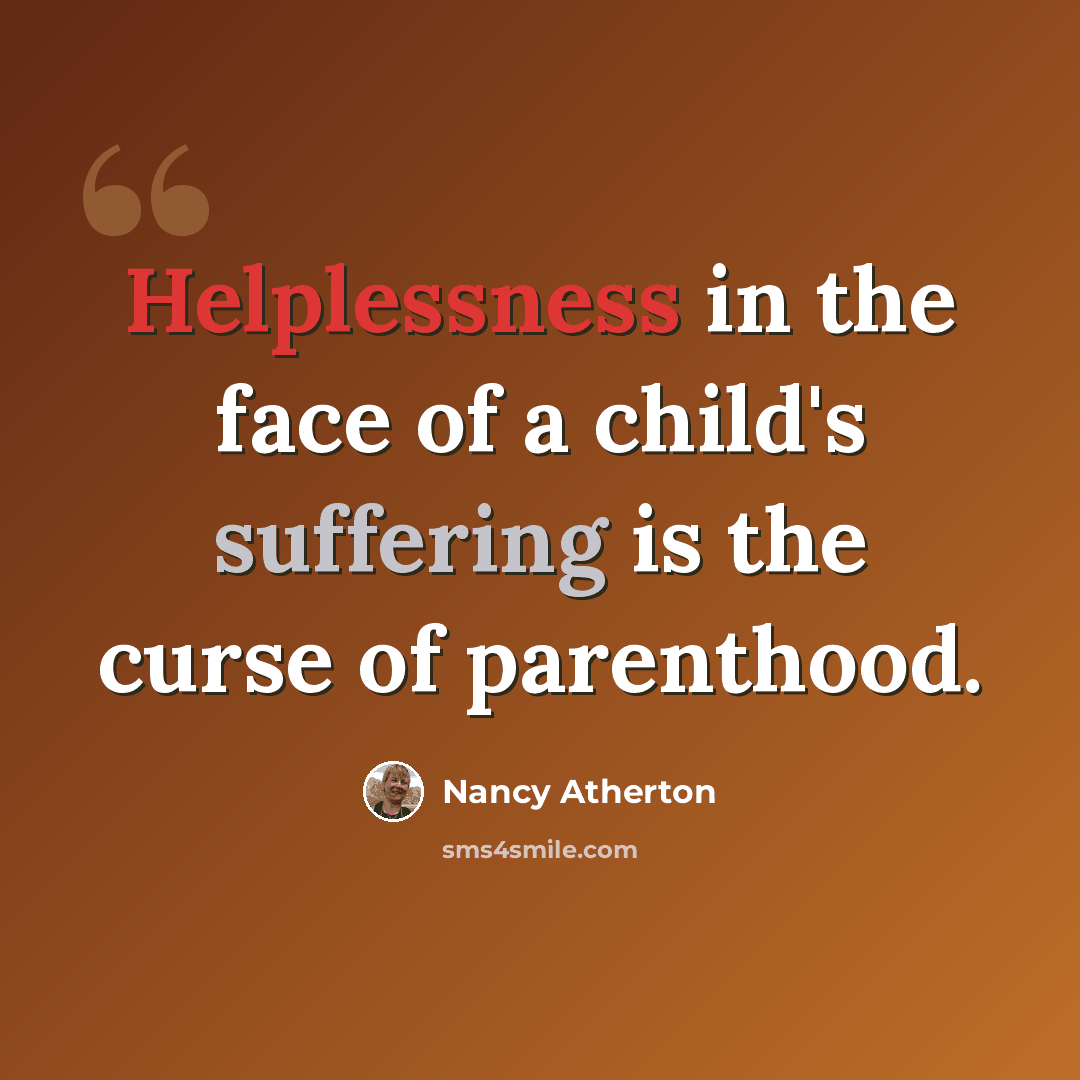 “Helplessness in the face of a child's suffering is the curse of parenthood.” quote by Nancy Atherton