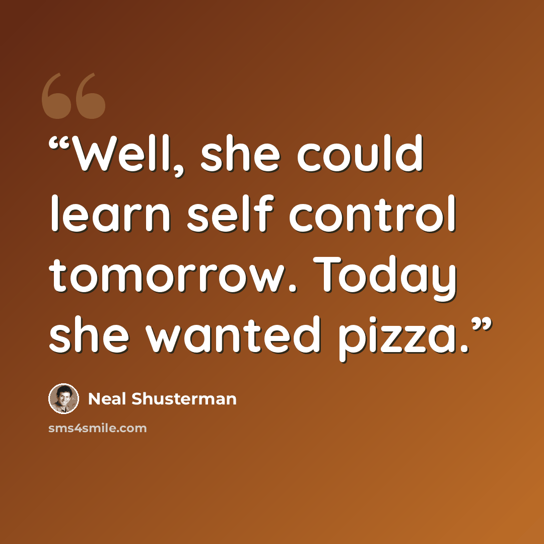 “Well, she could learn self control tomorrow. Today she wanted pizza.” quote by Neal Shusterman
