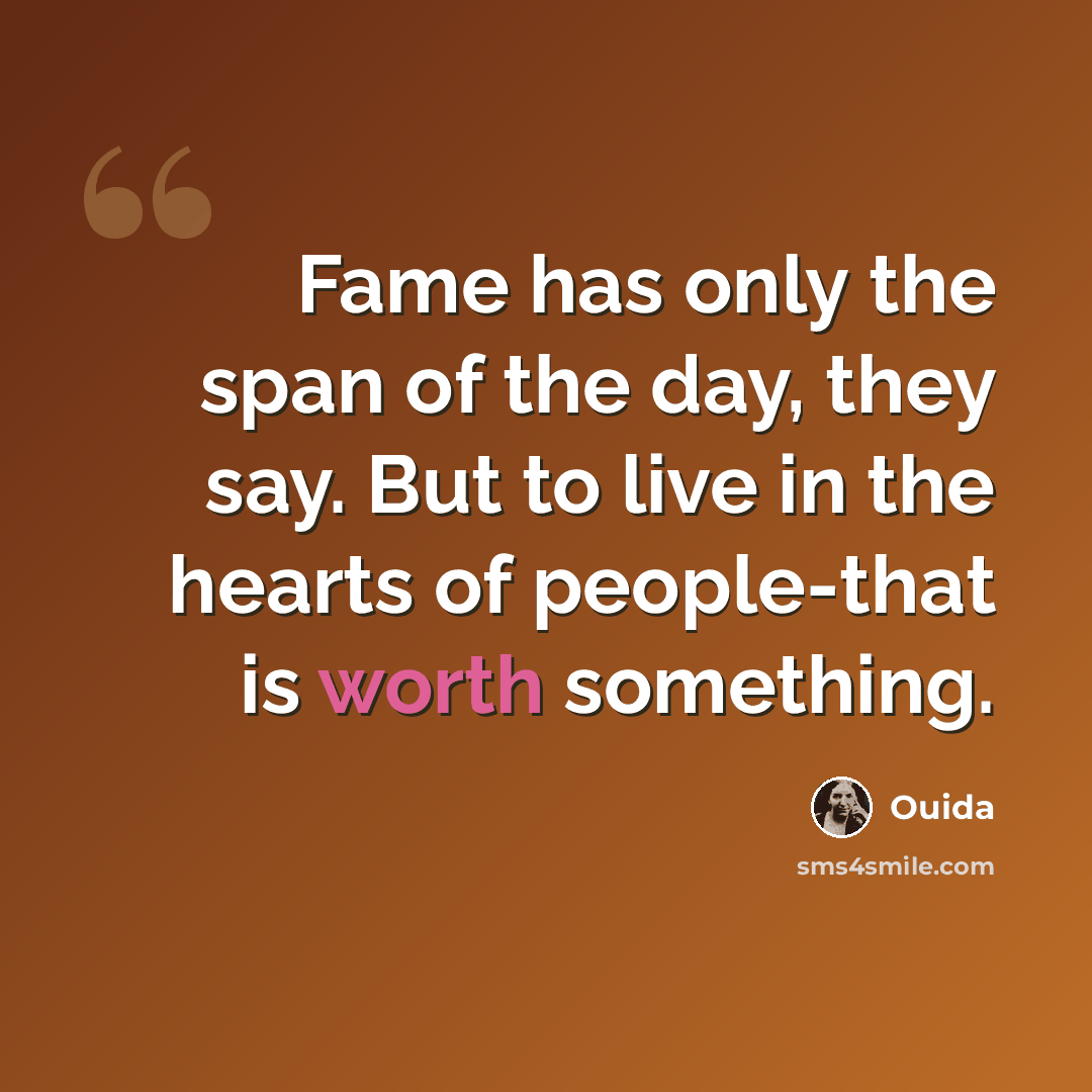 “Fame has only the span of the day, they say. But to live in the hearts of people-that is worth something.” quote by Ouida