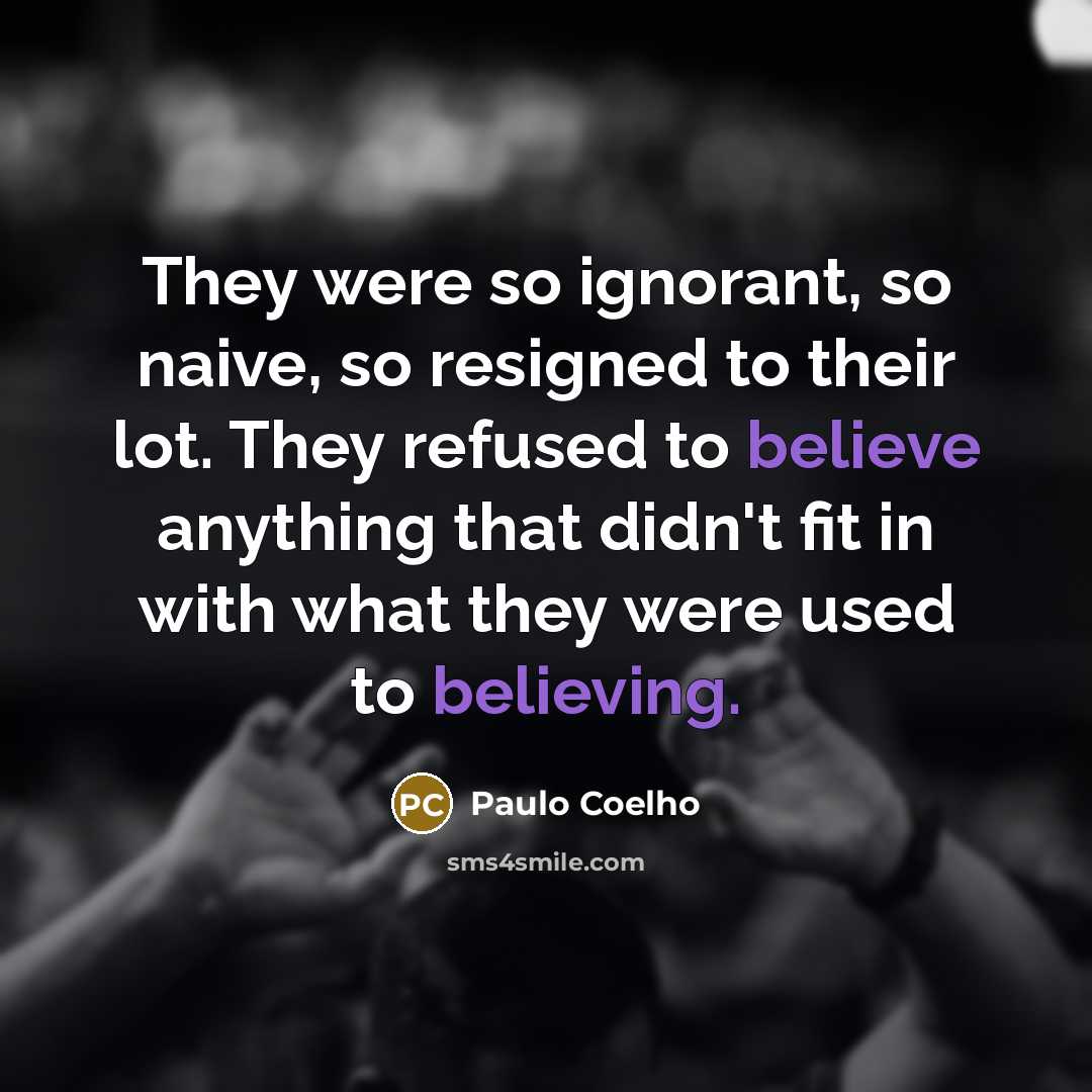 “They were so ignorant, so naive, so resigned to their lot. They refused to believe anything that didn't fit in with what they were used to believing.” quote by Paulo Coelho