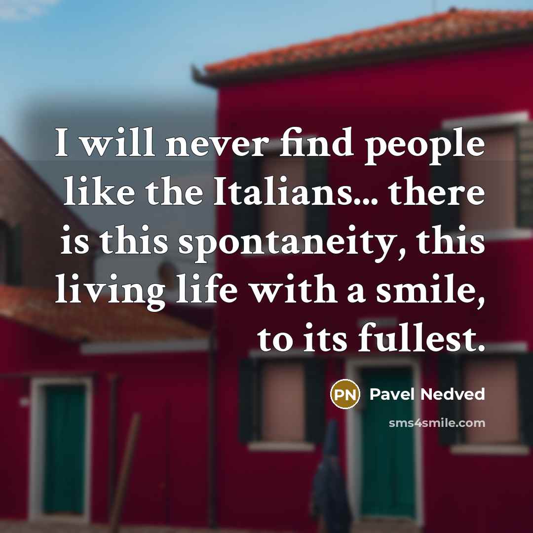 “I will never find people like the Italians... there is this spontaneity, this living life with a smile, to its fullest.” quote by Pavel Nedved
