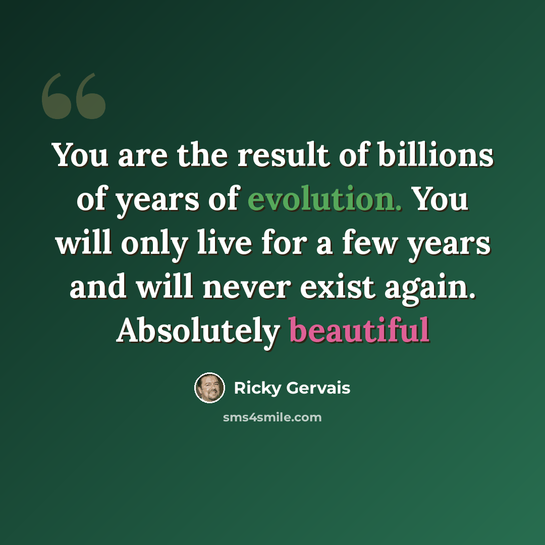 “You are the result of billions of years of evolution. You will only live for a few years and will never exist again. Absolutely beautiful” quote by Ricky Gervais