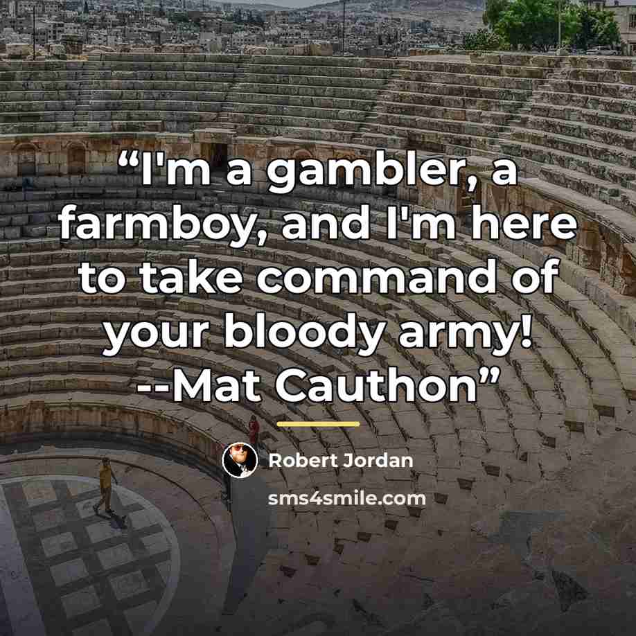 “I'm a gambler, a farmboy, and I'm here to take command of your bloody army! --Mat Cauthon” quote by Robert Jordan