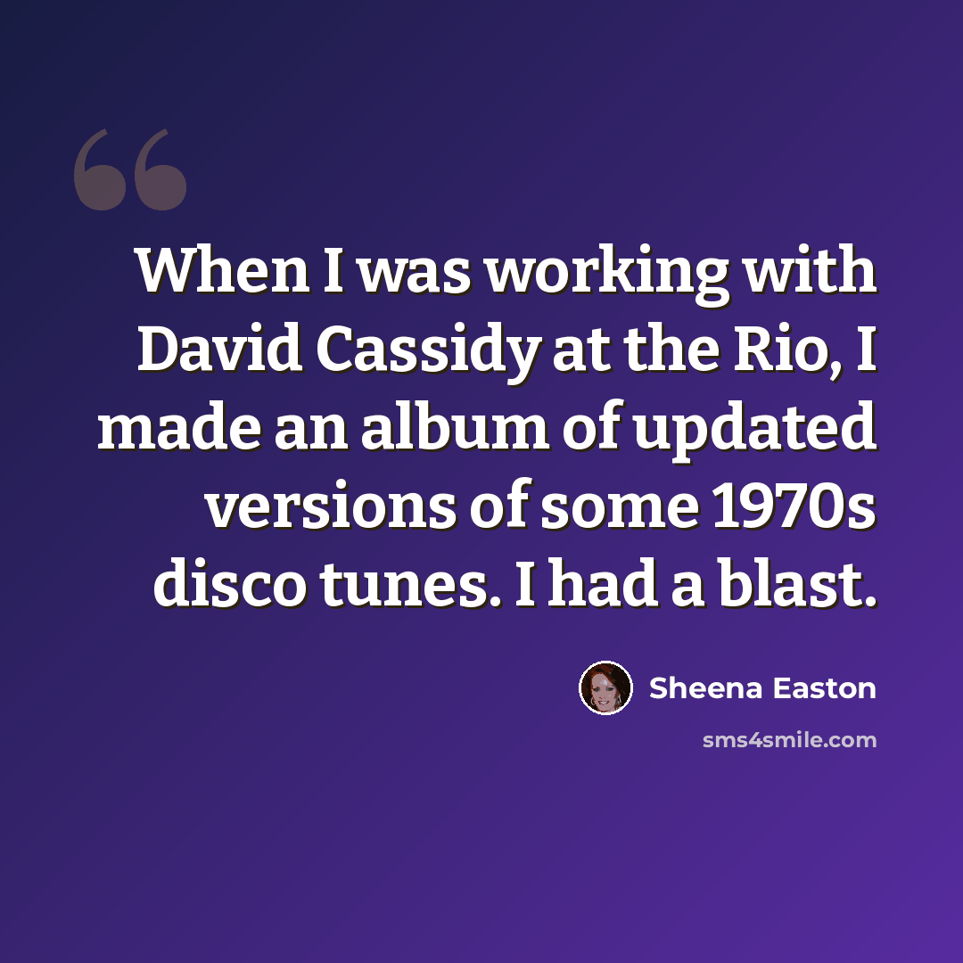 “When I was working with David Cassidy at the Rio, I made an album of updated versions of some 1970s disco tunes. I had a blast.” quote by Sheena Easton