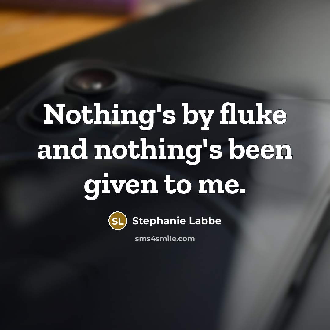 “Nothing's by fluke and nothing's been given to me.” quote by Stephanie Labbe