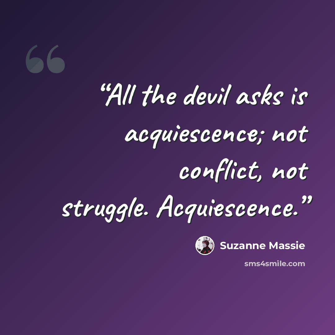“All the devil asks is acquiescence; not conflict, not struggle. Acquiescence.” quote by Suzanne Massie