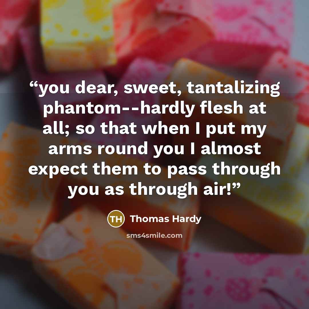 “you dear, sweet, tantalizing phantom--hardly flesh at all; so that when I put my arms round you I almost expect them to pass through you as through air!” quote by Thomas Hardy