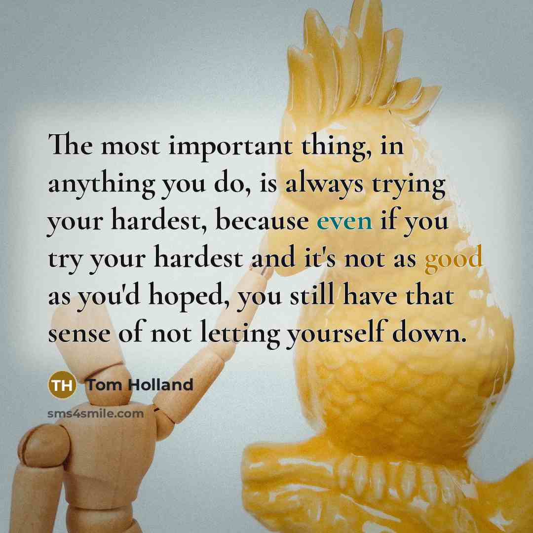 “The most important thing, in anything you do, is always trying your hardest, because even if you try your hardest and it's not as good as you'd hoped, you still have that sense of not letting yourself down.” quote by Tom Holland