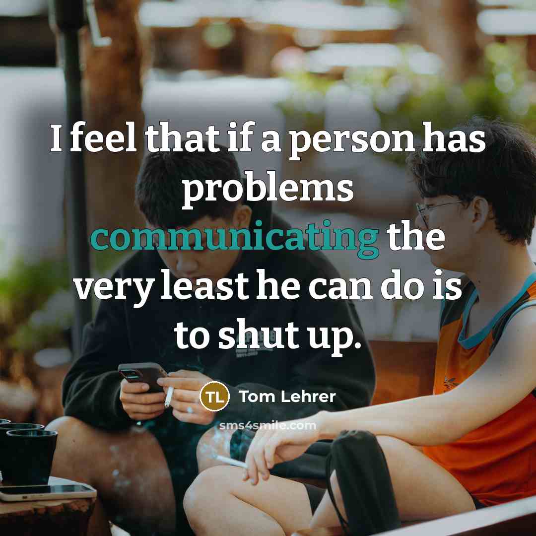 “I feel that if a person has problems communicating the very least he can do is to shut up.” quote by Tom Lehrer