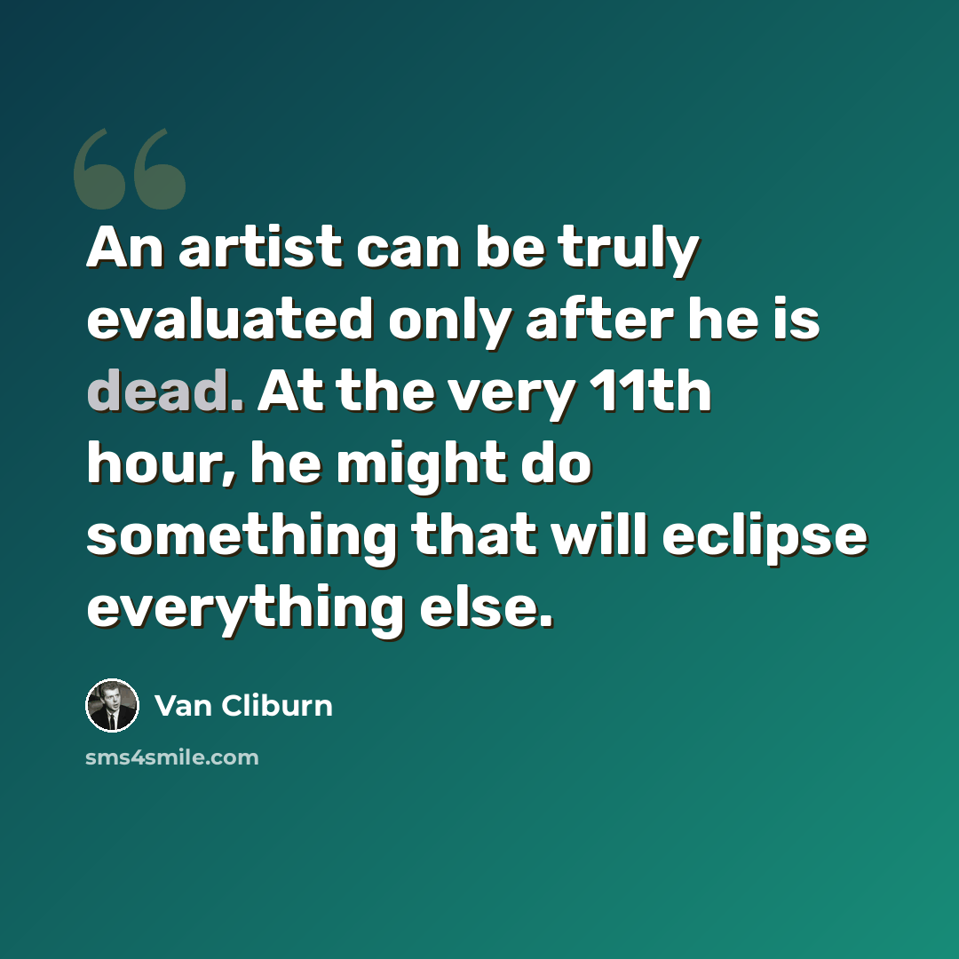 “An artist can be truly evaluated only after he is dead. At the very 11th hour, he might do something that will eclipse everything else.” quote by Van Cliburn