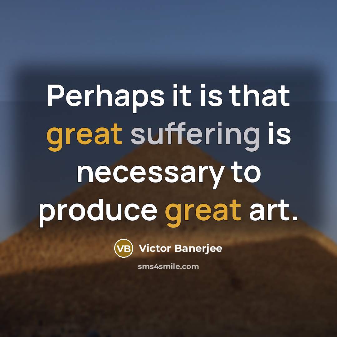 “Perhaps it is that great suffering is necessary to produce great art.” quote by Victor Banerjee