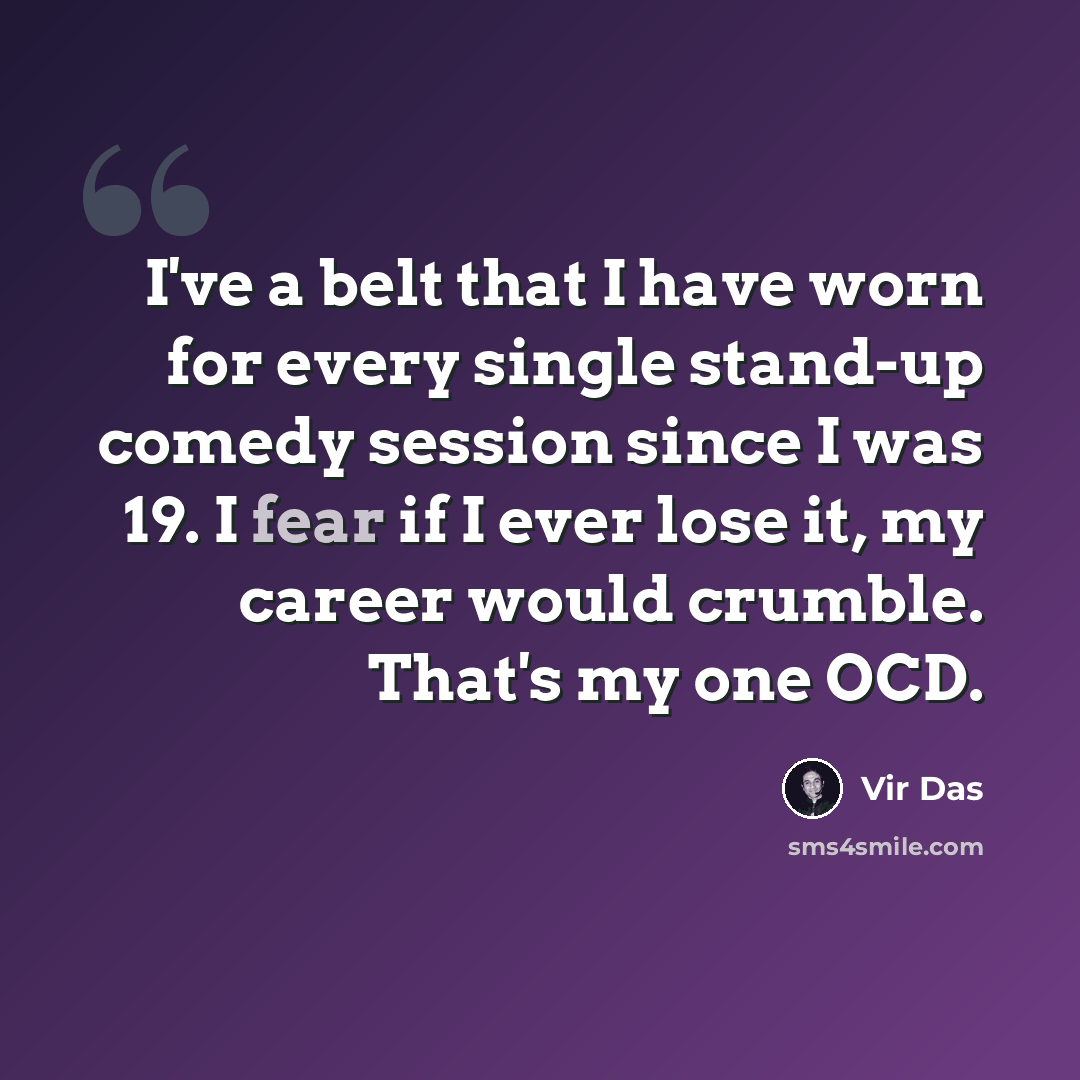 “I've a belt that I have worn for every single stand-up comedy session since I was 19. I fear if I ever lose it, my career would crumble. That's my one OCD.” quote by Vir Das