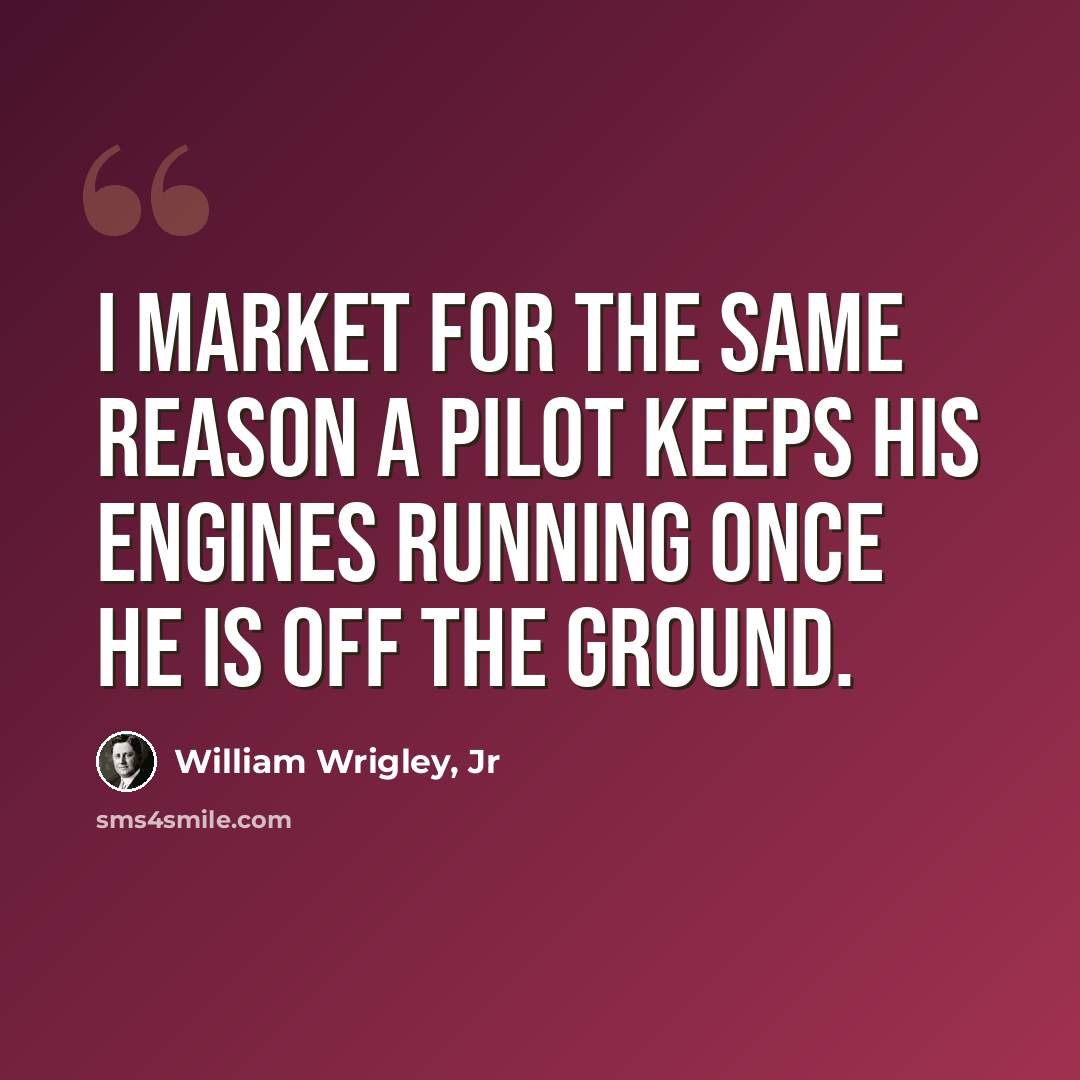 “I market for the same reason a pilot keeps his engines running once he is off the ground.” quote by William Wrigley, Jr