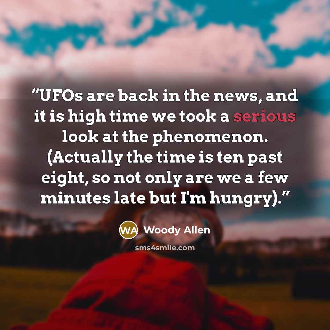 “UFOs are back in the news, and it is high time we took a serious look at the phenomenon. (Actually the time is ten past eight, so not only are we a few minutes late but I'm hungry).” quote by Woody Allen
