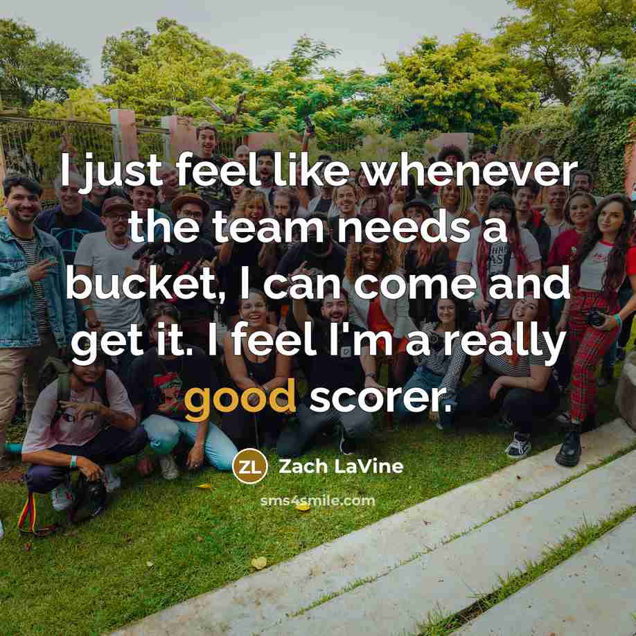 “I just feel like whenever the team needs a bucket, I can come and get it. I feel I'm a really good scorer.” quote by Zach LaVine