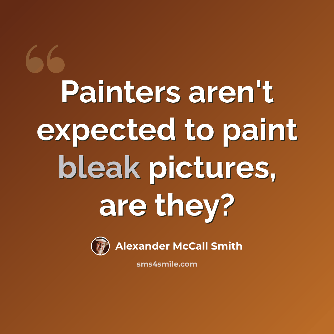 “Painters aren't expected to paint bleak pictures, are they?” quote by Alexander McCall Smith