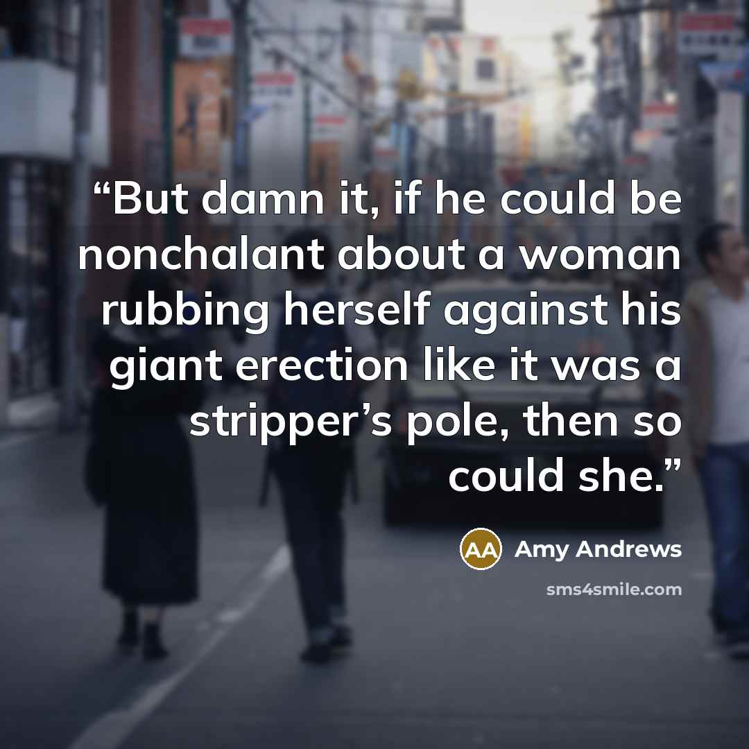 “But damn it, if he could be nonchalant about a woman rubbing herself against his giant erection like it was a stripper’s pole, then so could she.” quote by Amy Andrews