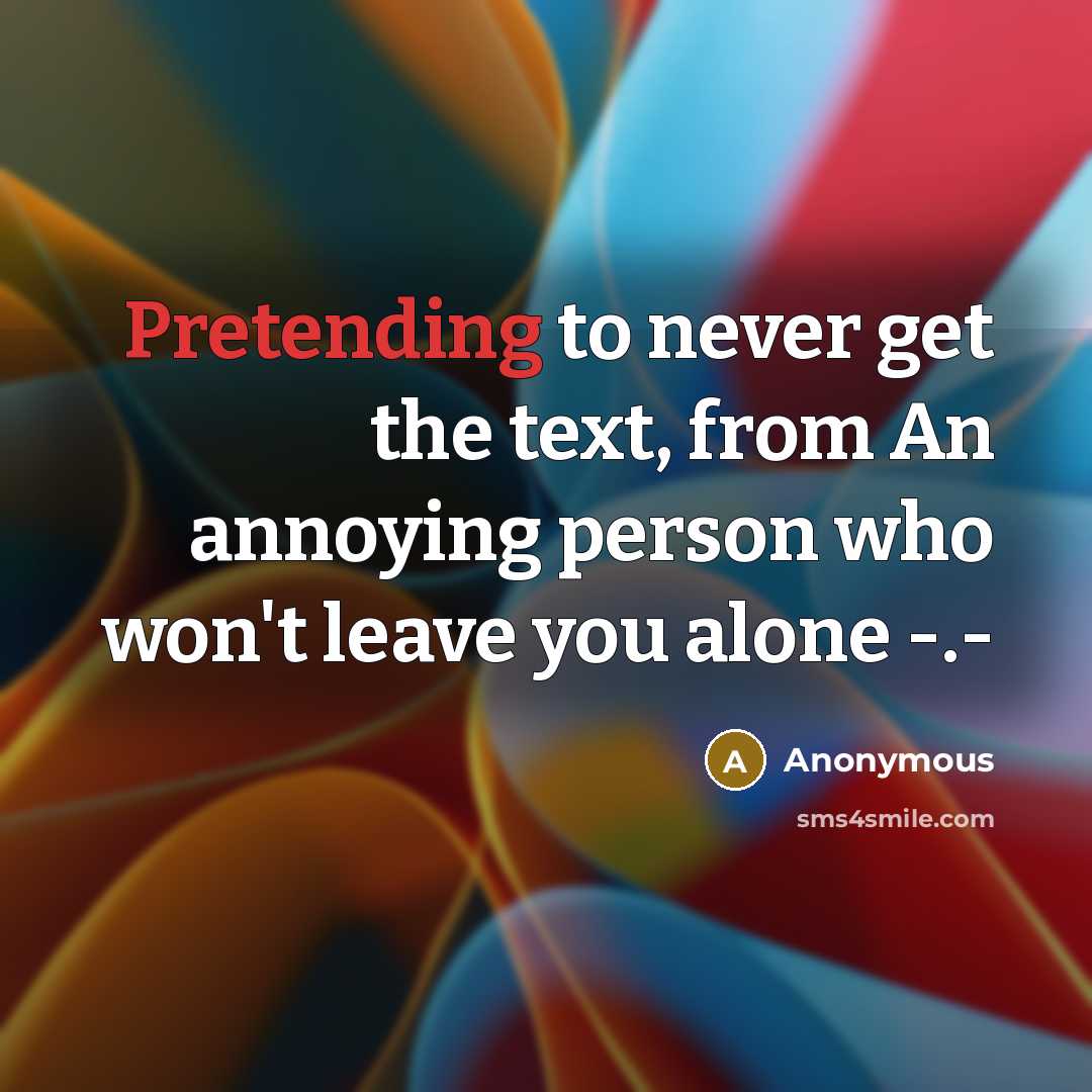 “Pretending to never get the text, from An annoying person who won't leave you alone -.-” quote by Anonymous