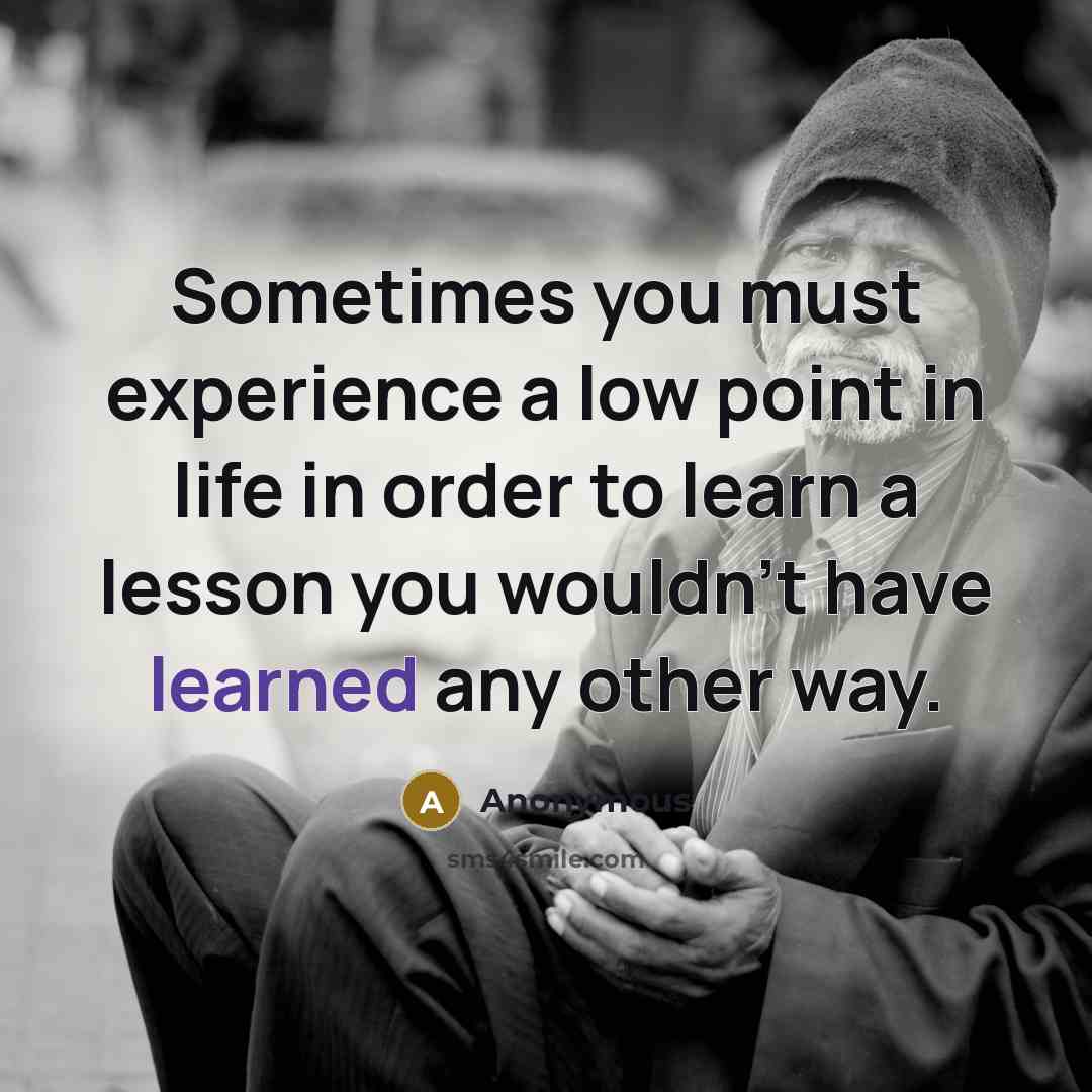 “Sometimes you must experience a low point in life in order to learn a lesson you wouldn't have learned any other way.” quote by Anonymous