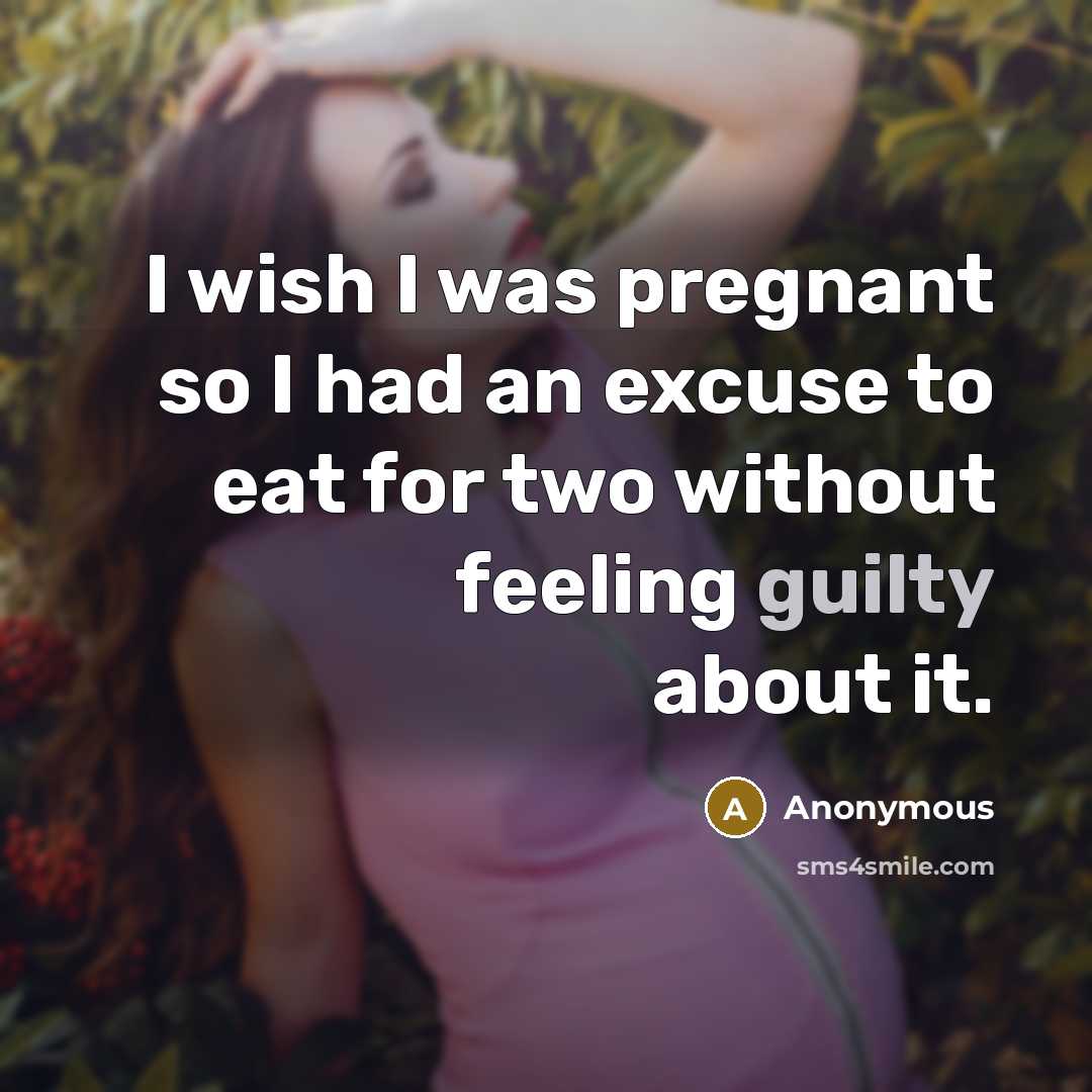“I wish I was pregnant so I had an excuse to eat for two without feeling guilty about it.” quote by Anonymous