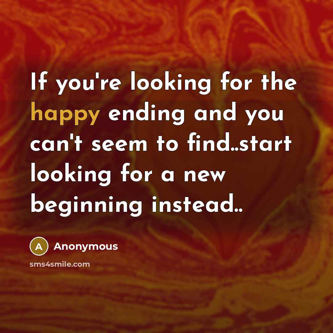 “If you're looking for the happy ending and you can't seem to find..start looking for a new beginning instead..” quote by Anonymous