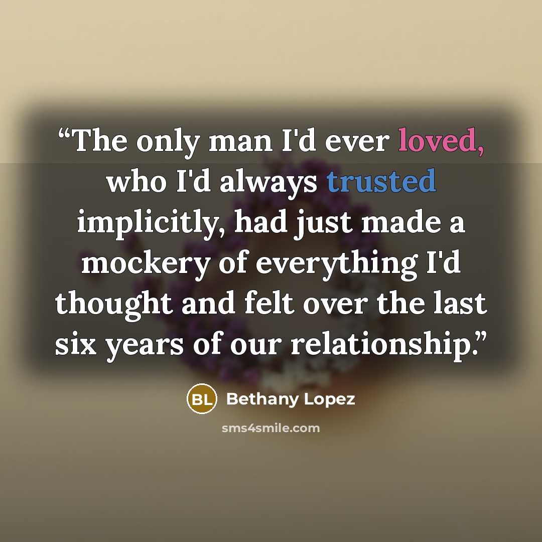 “The only man I'd ever loved, who I'd always trusted implicitly, had just made a mockery of everything I'd thought and felt over the last six years of our relationship.” quote by Bethany Lopez