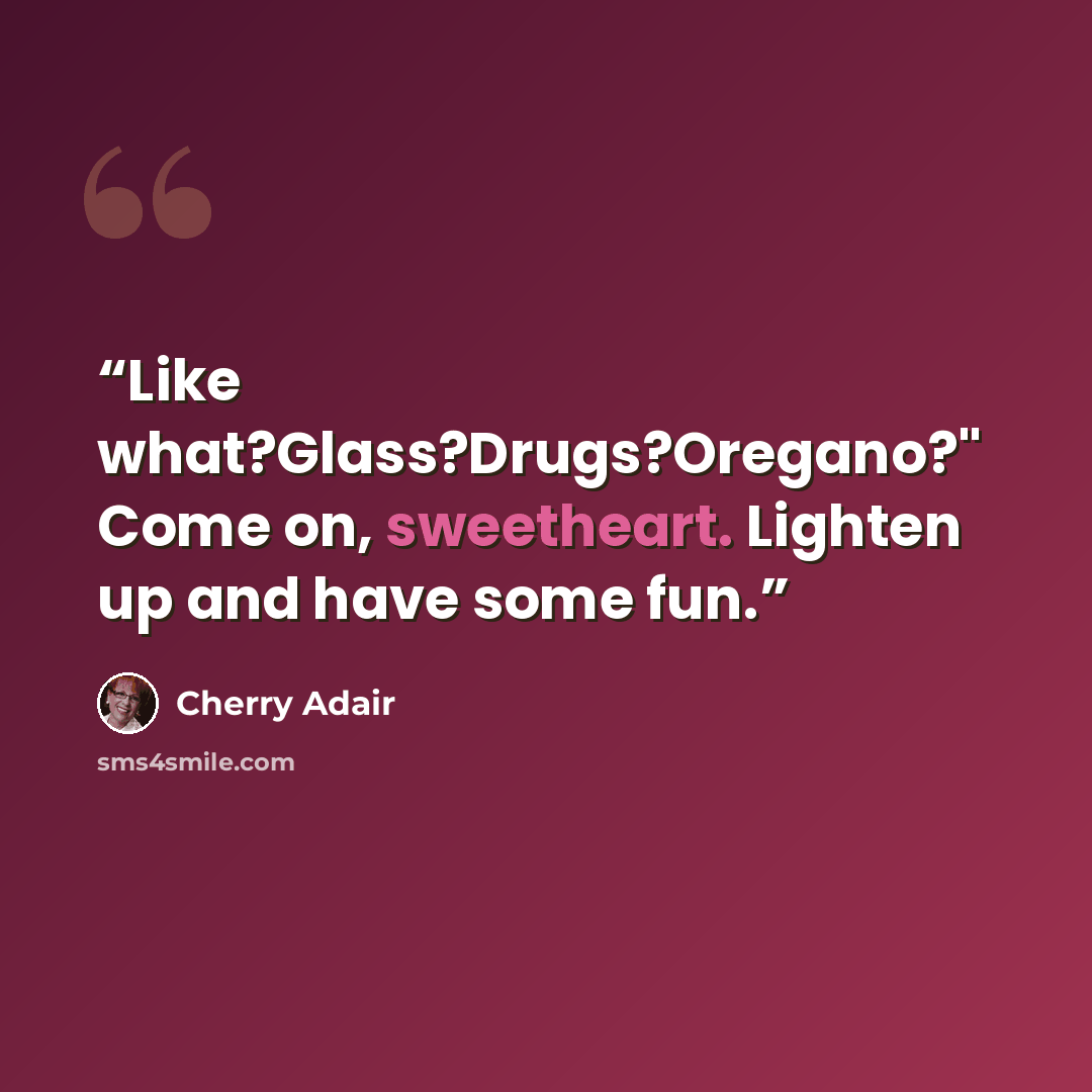 “Like what?Glass?Drugs?Oregano?" Come on, sweetheart. Lighten up and have some fun.” quote by Cherry Adair