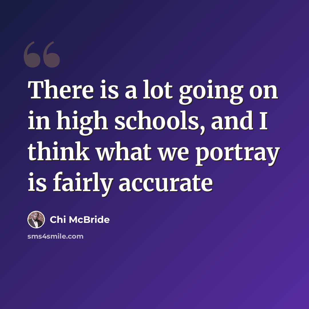 “There is a lot going on in high schools, and I think what we portray is fairly accurate” quote by Chi McBride