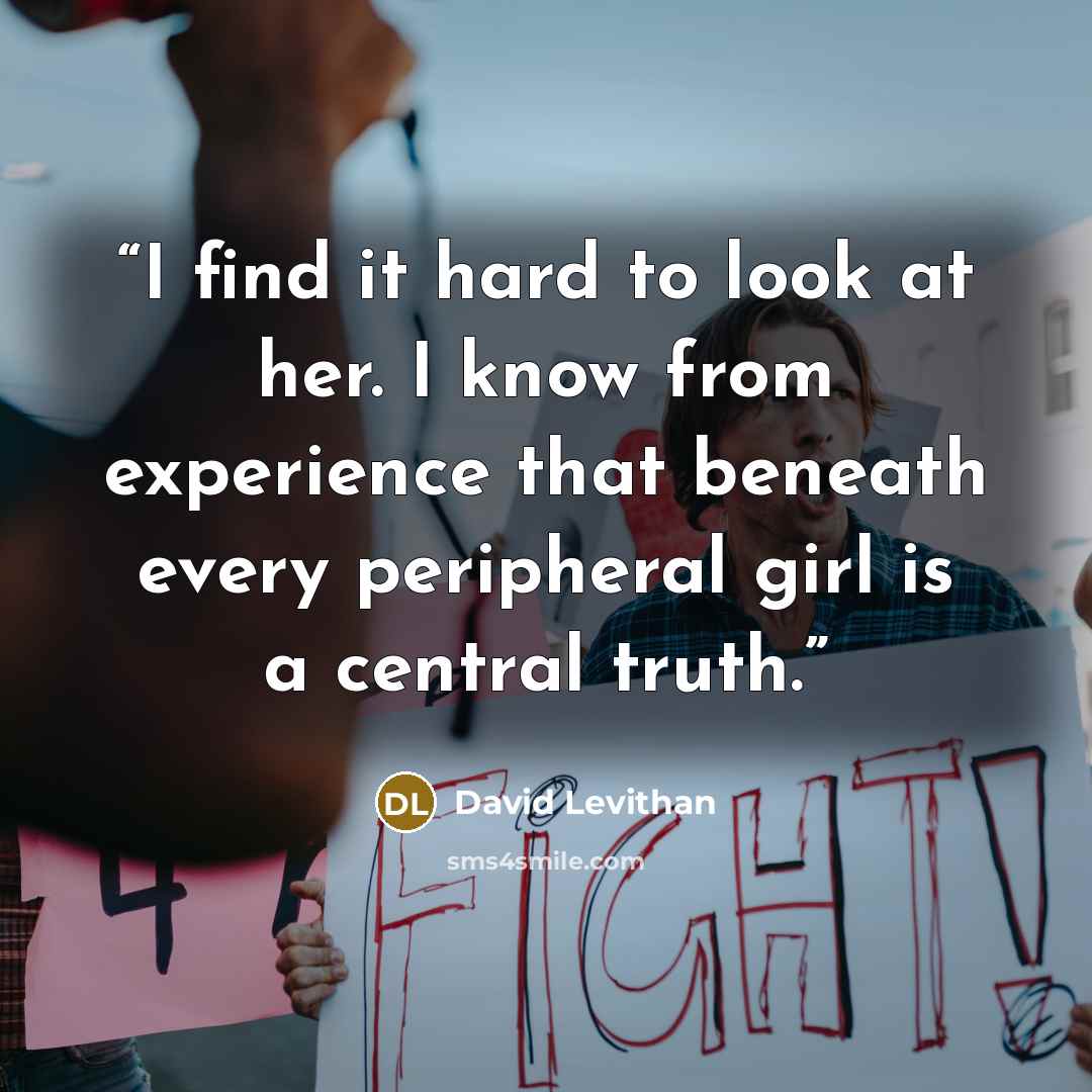 “I find it hard to look at her. I know from experience that beneath every peripheral girl is a central truth.” quote by David Levithan