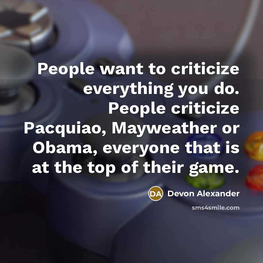 “People want to criticize everything you do. People criticize Pacquiao, Mayweather or Obama, everyone that is at the top of their game.” quote by Devon Alexander