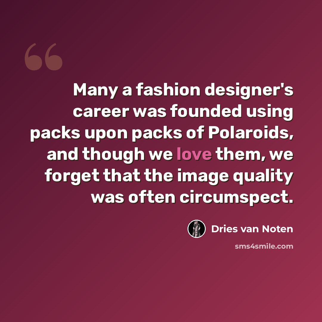 “Many a fashion designer's career was founded using packs upon packs of Polaroids, and though we love them, we forget that the image quality was often circumspect.” quote by Dries van Noten