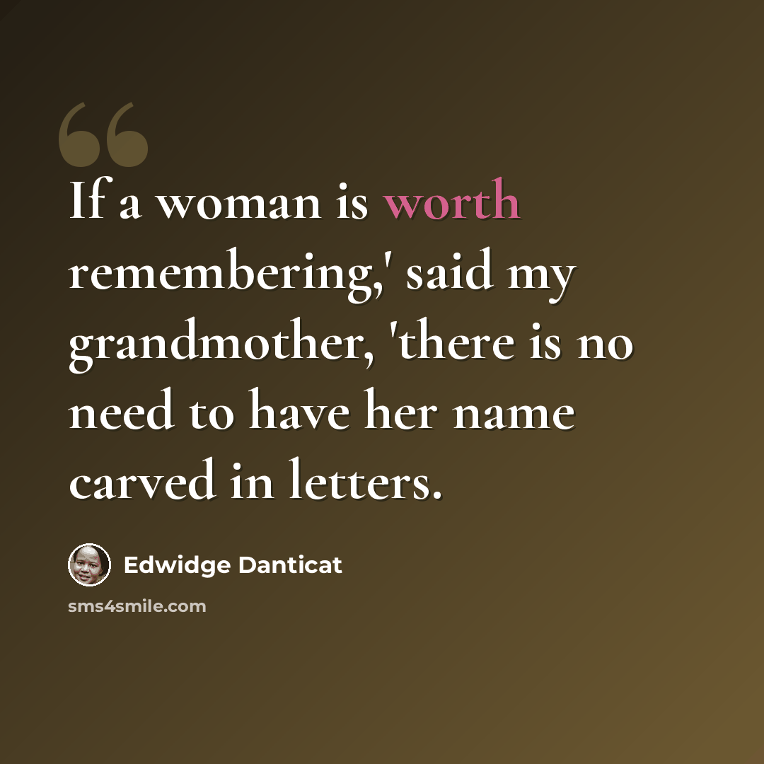 “If a woman is worth remembering,' said my grandmother, 'there is no need to have her name carved in letters.” quote by Edwidge Danticat